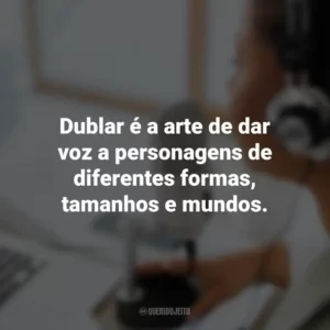 Dublar é a arte de dar voz a personagens de diferentes formas, tamanhos e mundos.