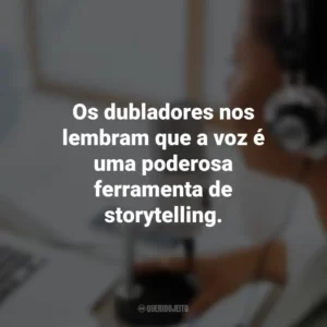 Os dubladores nos lembram que a voz é uma poderosa ferramenta de storytelling.