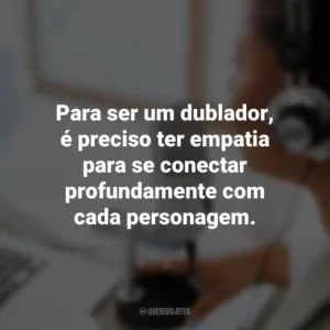 Para ser um dublador, é preciso ter empatia para se conectar profundamente com cada personagem.