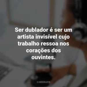 Ser dublador é ser um artista invisível cujo trabalho ressoa nos corações dos ouvintes.