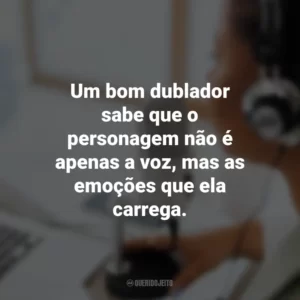 Um bom dublador sabe que o personagem não é apenas a voz, mas as emoções que ela carrega.