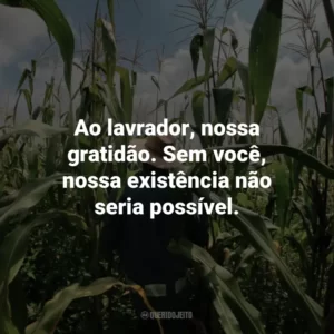 Ao lavrador, nossa gratidão. Sem você, nossa existência não seria possível.