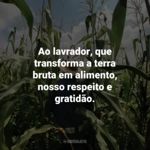 Ao lavrador, que transforma a terra bruta em alimento, nosso respeito e gratidão.