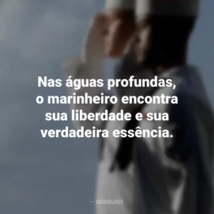 Nas águas profundas, o marinheiro encontra sua liberdade e sua verdadeira essência.
