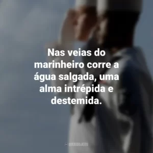 Nas veias do marinheiro corre a água salgada, uma alma intrépida e destemida.