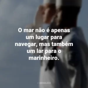 O mar não é apenas um lugar para navegar, mas também um lar para o marinheiro.