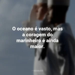 O oceano é vasto, mas a coragem do marinheiro é ainda maior.