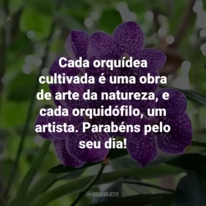 Cada orquídea cultivada é uma obra de arte da natureza, e cada orquidófilo, um artista. Parabéns pelo seu dia!