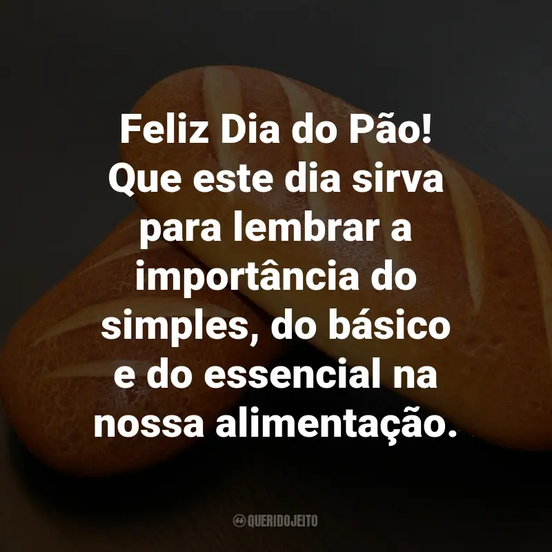 Frases para o Dia do Pão: Feliz Dia do Pão! Que este dia sirva para lembrar a importância do simples, do básico e do essencial na nossa alimentação.