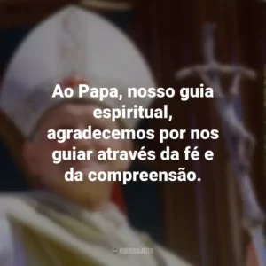 Ao Papa, nosso guia espiritual, agradecemos por nos guiar através da fé e da compreensão.