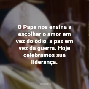 O Papa nos ensina a escolher o amor em vez do ódio, a paz em vez da guerra. Hoje celebramos sua liderança.