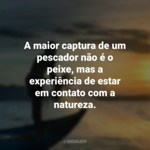 A maior captura de um pescador não é o peixe, mas a experiência de estar em contato com a natureza.