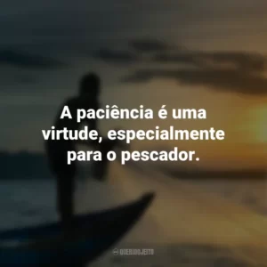 A paciência é uma virtude, especialmente para o pescador.