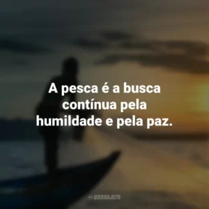 A pesca é a busca contínua pela humildade e pela paz.