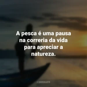 A pesca é uma pausa na correria da vida para apreciar a natureza.