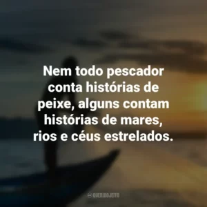 Nem todo pescador conta histórias de peixe, alguns contam histórias de mares, rios e céus estrelados.
