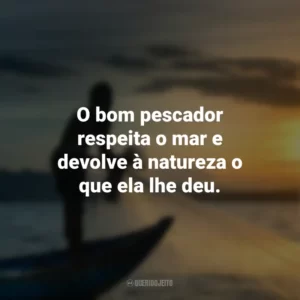 O bom pescador respeita o mar e devolve à natureza o que ela lhe deu.