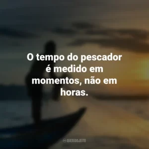 O tempo do pescador é medido em momentos, não em horas.