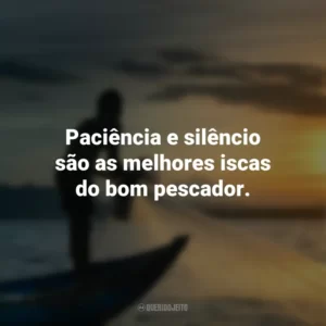 Paciência e silêncio são as melhores iscas do bom pescador.