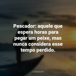 Pescador: aquele que espera horas para pegar um peixe, mas nunca considera esse tempo perdido.