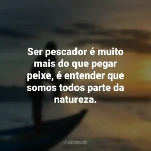 Ser pescador é muito mais do que pegar peixe, é entender que somos todos parte da natureza.