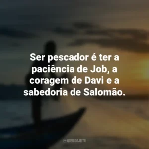 Ser pescador é ter a paciência de Job, a coragem de Davi e a sabedoria de Salomão.