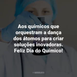 Aos químicos que orquestram a dança dos átomos para criar soluções inovadoras. Feliz Dia do Químico!