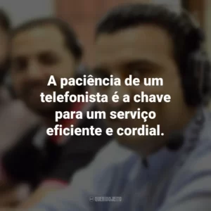 A paciência de um telefonista é a chave para um serviço eficiente e cordial.