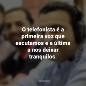 O telefonista é a primeira voz que escutamos e a última a nos deixar tranquilos.