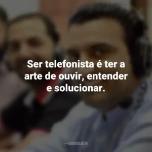 Ser telefonista é ter a arte de ouvir, entender e solucionar.