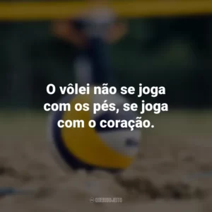O vôlei não se joga com os pés, se joga com o coração.
