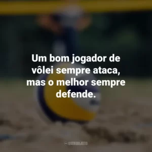 Um bom jogador de vôlei sempre ataca, mas o melhor sempre defende.