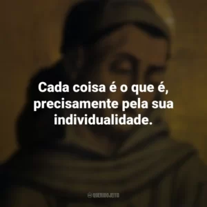 Cada coisa é o que é, precisamente pela sua individualidade. Duns Scotus