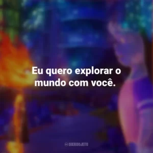 Eu quero explorar o mundo com você. Elementos (Filme)