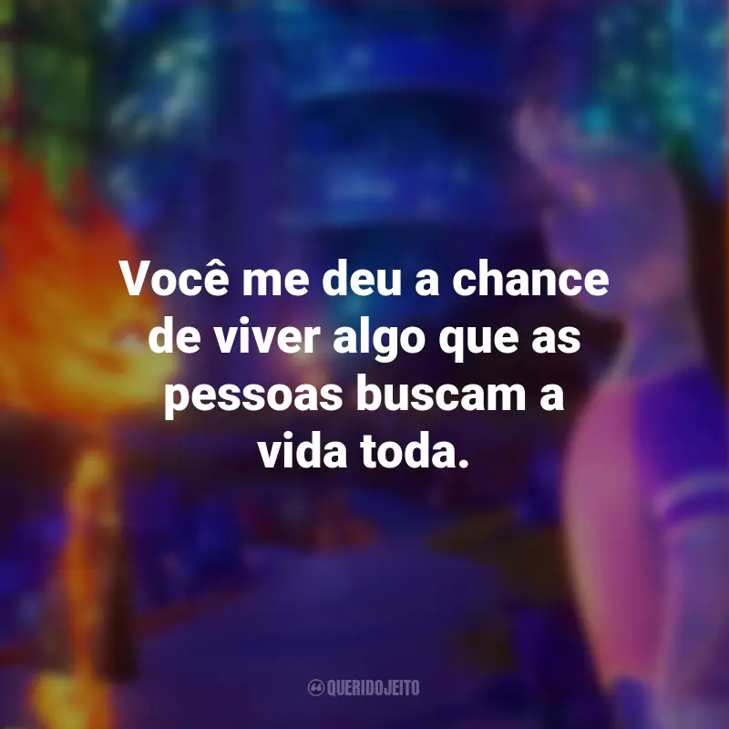 Frases do Filme Elementos: Você me deu a chance de viver algo que as pessoas buscam a vida toda.