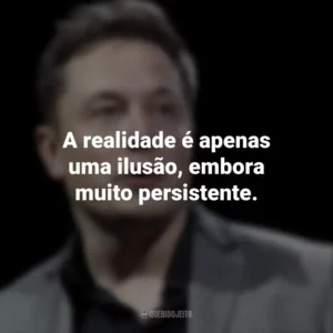A realidade é apenas uma ilusão, embora muito persistente. Elon Musk