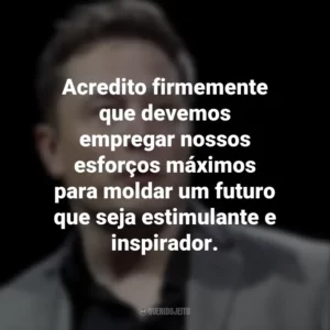 Acredito firmemente que devemos empregar nossos esforços máximos para moldar um futuro que seja estimulante e inspirador. Elon Musk