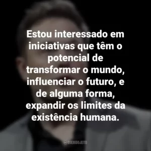 Estou interessado em iniciativas que têm o potencial de transformar o mundo, influenciar o futuro, e de alguma forma, expandir os limites da existência humana. Elon Musk