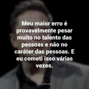Meu maior erro é provavelmente pesar muito no talento das pessoas e não no caráter das pessoas. E eu cometi isso várias vezes. Elon Musk