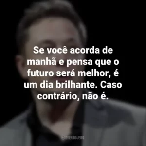 Se você acorda de manhã e pensa que o futuro será melhor, é um dia brilhante. Caso contrário, não é. Elon Musk