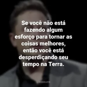 Se você não está fazendo algum esforço para tornar as coisas melhores, então você está desperdiçando seu tempo na Terra. Elon Musk