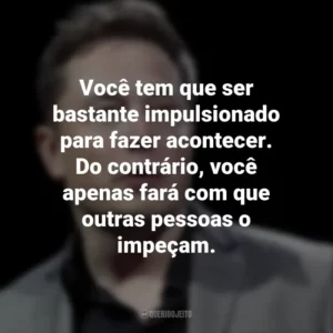 Você tem que ser bastante impulsionado para fazer acontecer. Do contrário, você apenas fará com que outras pessoas o impeçam. Elon Musk
