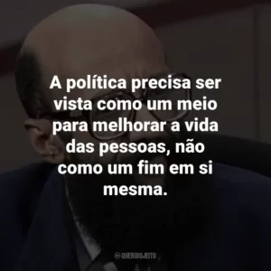 A política precisa ser vista como um meio para melhorar a vida das pessoas, não como um fim em si mesma.