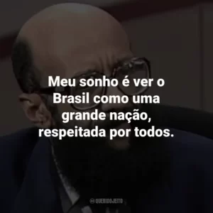 Meu sonho é ver o Brasil como uma grande nação, respeitada por todos.
