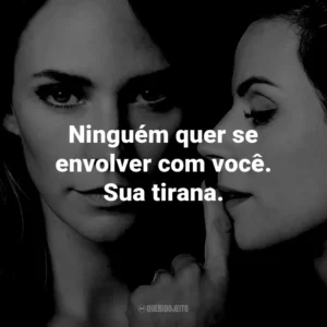 Ninguém quer se envolver com você. Sua tirana.