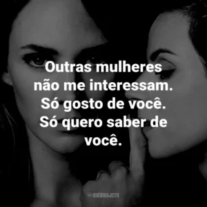 Outras mulheres não me interessam. Só gosto de você. Só quero saber de você.