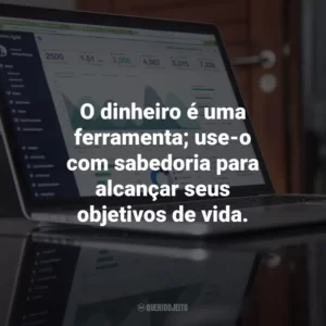 O dinheiro é uma ferramenta; use-o com sabedoria para alcançar seus objetivos de vida.
