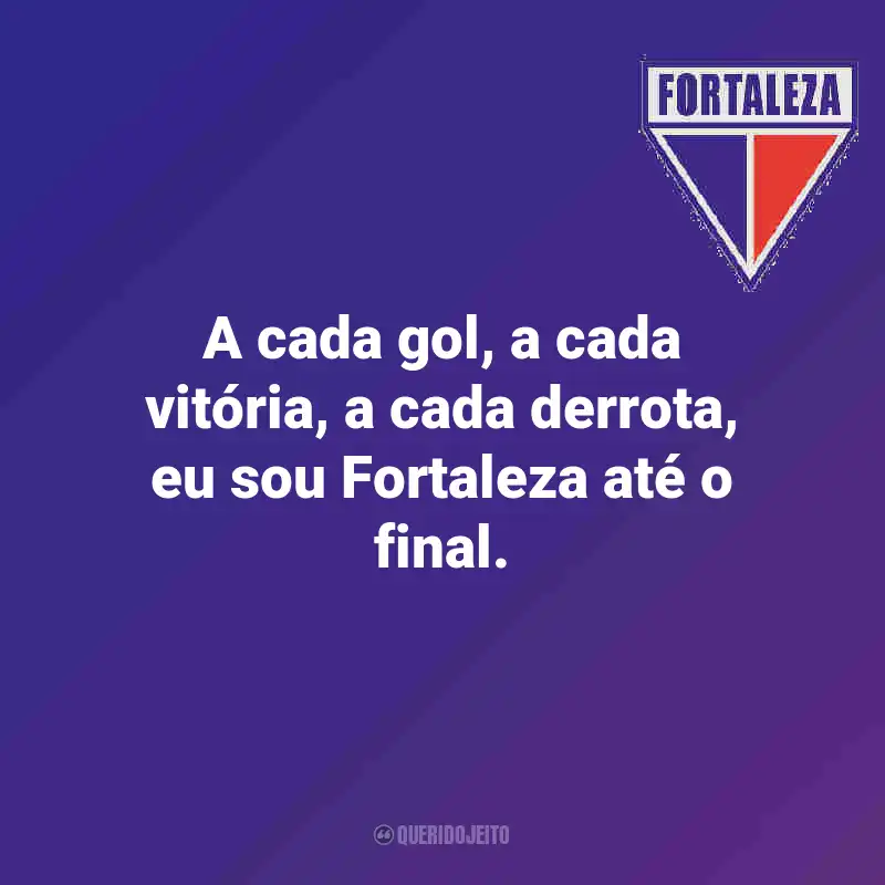 Frases do Fortaleza: A cada gol, a cada vitória, a cada derrota, eu sou Fortaleza até o final.