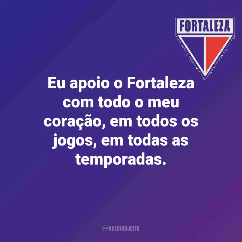 Frases do Fortaleza: Eu apoio o Fortaleza com todo o meu coração, em todos os jogos, em todas as temporadas.