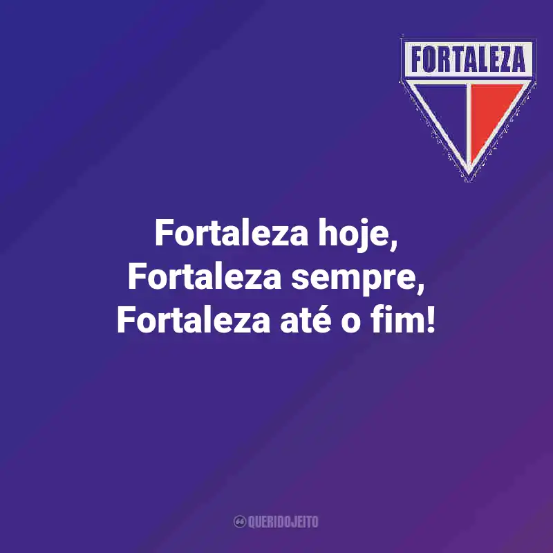 Frases do Fortaleza: Fortaleza hoje, Fortaleza sempre, Fortaleza até o fim!